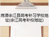 鹰潭余江县高考补习学校地址(余江高考补校地址)