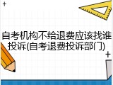自考机构不给退费应该找谁投诉(自考退费投诉部门)