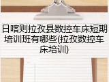 日喀则拉孜县数控车床短期培训班有哪些(拉孜数控车床培训)