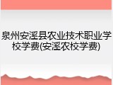 泉州安溪县农业技术职业学校学费(安溪农校学费)