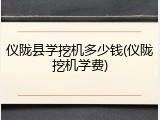 仪陇县学挖机多少钱(仪陇挖机学费)