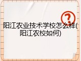 阳江农业技术学校怎么样(阳江农校如何)