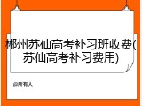 郴州苏仙高考补习班收费(苏仙高考补习费用)