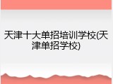 天津十大单招培训学校(天津单招学校)