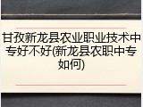 甘孜新龙县农业职业技术中专好不好(新龙县农职中专如何)