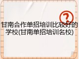 甘南合作单招培训比较好的学校(甘南单招培训名校)