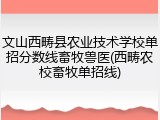 文山西畴县农业技术学校单招分数线畜牧兽医(西畴农校畜牧单招线)