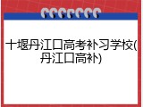 十堰丹江口高考补习学校(丹江口高补)