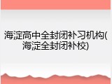 海淀高中全封闭补习机构(海淀全封闭补校)