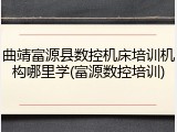 曲靖富源县数控机床培训机构哪里学(富源数控培训)