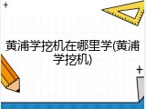 黄浦学挖机在哪里学(黄浦学挖机)