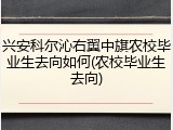 兴安科尔沁右翼中旗农校毕业生去向如何(农校毕业生去向)