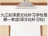 九江彭泽县文化补习学校是哪一家(彭泽文化补习校)