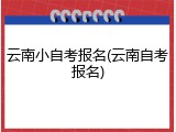 云南小自考报名(云南自考报名)