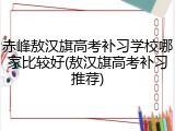 赤峰敖汉旗高考补习学校哪家比较好(敖汉旗高考补习推荐)