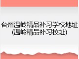 台州温岭精品补习学校地址(温岭精品补习校址)