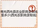 南充西充县农业职高录取线是多少(西充农职高录取线)