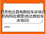 甘孜色达县有数控车床培训机构吗在哪里(色达数控车床培训)