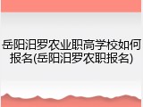 岳阳汨罗农业职高学校如何报名(岳阳汨罗农职报名)