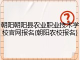 朝阳朝阳县农业职业技术学校官网报名(朝阳农校报名)