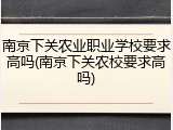 南京下关农业职业学校要求高吗(南京下关农校要求高吗)