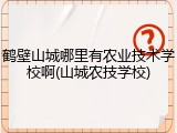 鹤壁山城哪里有农业技术学校啊(山城农技学校)