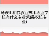 马鞍山和县农业技术职业学校有什么专业(和县农校专业)