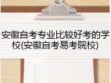 安徽自考专业比较好考的学校(安徽自考易考院校)