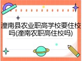 潼南县农业职高学校要住校吗(潼南农职高住校吗)