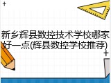 新乡辉县数控技术学校哪家好一点(辉县数控学校推荐)