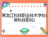黑龙江科技职业技术学校(黑科技职校)