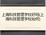 上海科技管理学校好吗(上海科技管理学校如何)