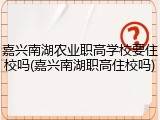 嘉兴南湖农业职高学校要住校吗(嘉兴南湖职高住校吗)