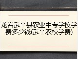 龙岩武平县农业中专学校学费多少钱(武平农校学费)