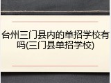 台州三门县内的单招学校有吗(三门县单招学校)