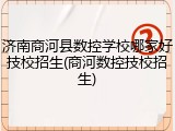 济南商河县数控学校哪家好技校招生(商河数控技校招生)