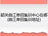 韶关曲江单招集训中心在哪(曲江单招集训地址)