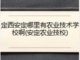 定西安定哪里有农业技术学校啊(安定农业技校)