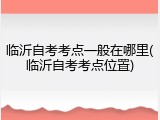 临沂自考考点一般在哪里(临沂自考考点位置)