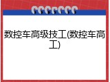 数控车高级技工(数控车高工)