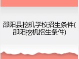 邵阳县挖机学校招生条件(邵阳挖机招生条件)