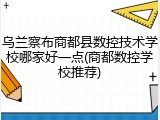 乌兰察布商都县数控技术学校哪家好一点(商都数控学校推荐)
