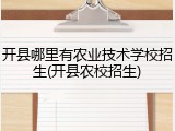 开县哪里有农业技术学校招生(开县农校招生)