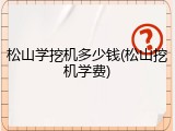 松山学挖机多少钱(松山挖机学费)