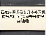 石家庄深泽县专升本补习机构报名时间(深泽专升本报名时间)