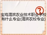 宝鸡渭滨农业技术职业学校有什么专业(渭滨农校专业)