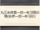 九江永修县一对一补习班价格(永修一对一补习价)