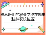 桂林雁山的农业学校在哪里(桂林农校位置)