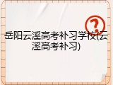 岳阳云溪高考补习学校(云溪高考补习)