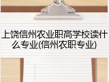 上饶信州农业职高学校读什么专业(信州农职专业)